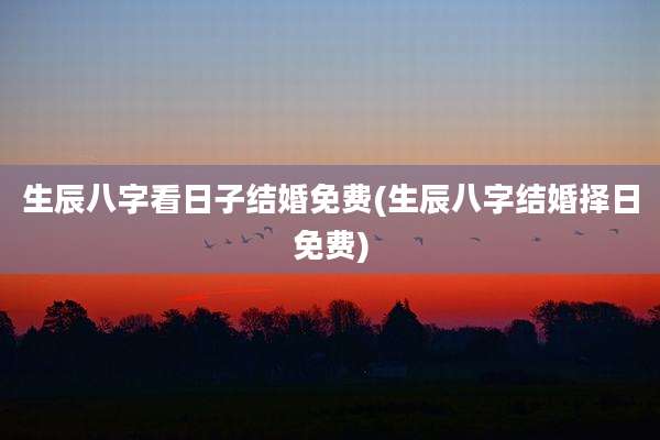 生辰八字看日子结婚免费(生辰八字结婚择日免费)