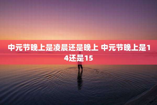 中元节晚上是凌晨还是晚上 中元节晚上是14还是15