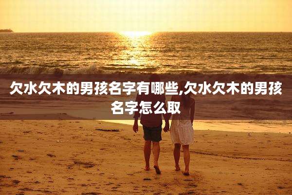 欠水欠木的男孩名字有哪些,欠水欠木的男孩名字怎么取