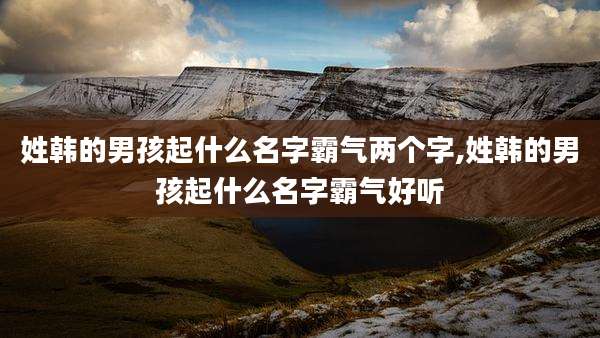 姓韩的男孩起什么名字霸气两个字,姓韩的男孩起什么名字霸气好听
