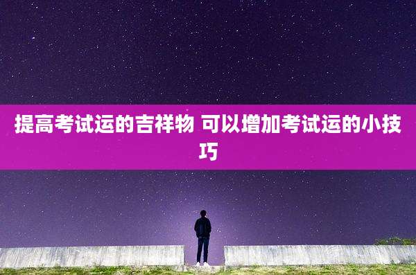 提高考试运的吉祥物 可以增加考试运的小技巧