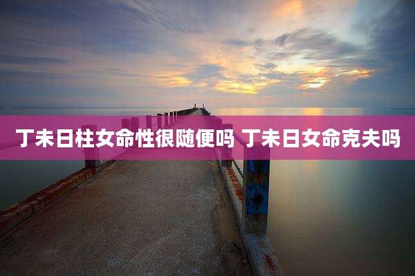 丁未日柱女命性很随便吗 丁未日女命克夫吗