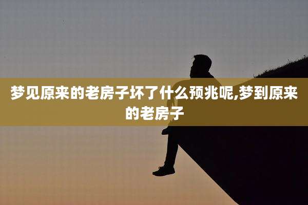 梦见原来的老房子坏了什么预兆呢,梦到原来的老房子