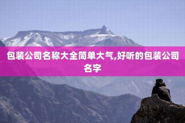 包装公司名称大全简单大气,好听的包装公司名字