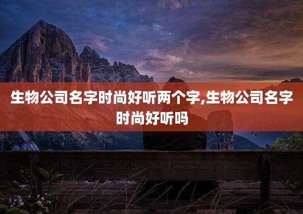 生物公司名字时尚好听两个字,生物公司名字时尚好听吗