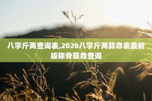 八字斤两查询表,2020八字斤两算命表最新版称骨算命查询