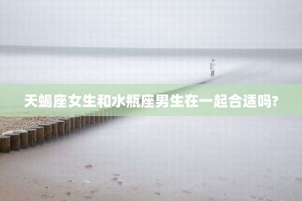 天蝎座女生和水瓶座男生在一起合适吗?