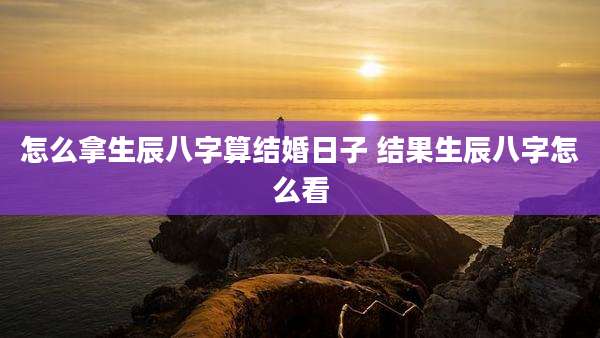 怎么拿生辰八字算结婚日子 结果生辰八字怎么看