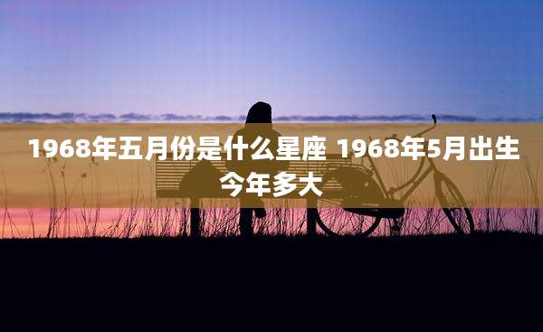 1968年五月份是什么星座 1968年5月出生今年多大