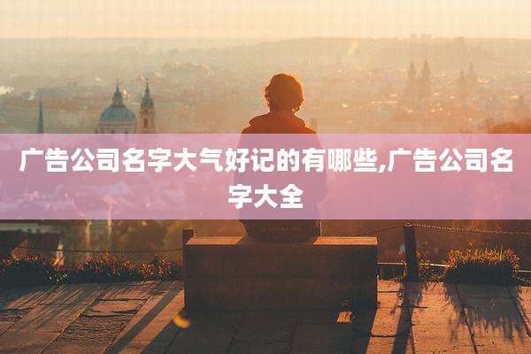 广告公司名字大气好记的有哪些,广告公司名字大全