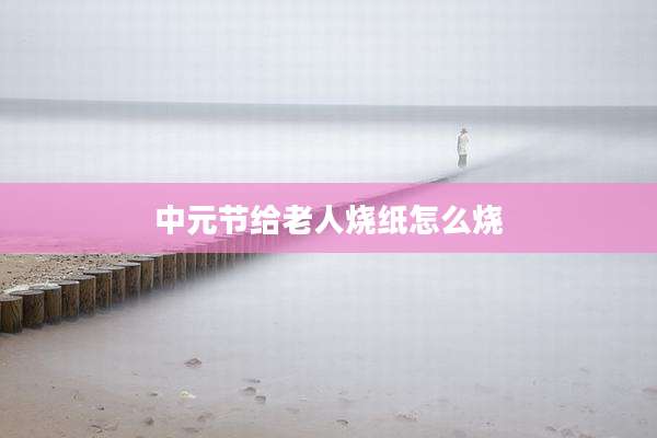 中元节给老人烧纸怎么烧