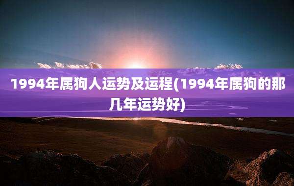 1994年属狗人运势及运程(1994年属狗的那几年运势好)