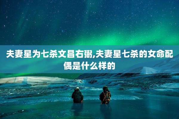 夫妻星为七杀文昌右弼,夫妻星七杀的女命配偶是什么样的