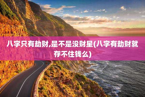 八字只有劫财,是不是没财星(八字有劫财就存不住钱么)