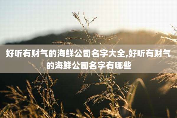 好听有财气的海鲜公司名字大全,好听有财气的海鲜公司名字有哪些
