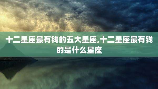 十二星座最有钱的五大星座,十二星座最有钱的是什么星座