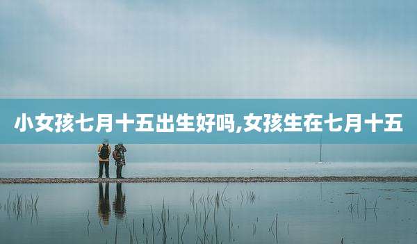 小女孩七月十五出生好吗,女孩生在七月十五