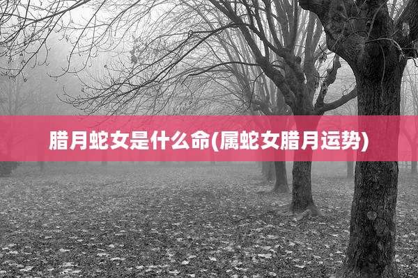 腊月蛇女是什么命(属蛇女腊月运势)