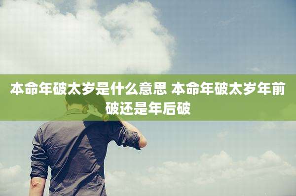 本命年破太岁是什么意思 本命年破太岁年前破还是年后破