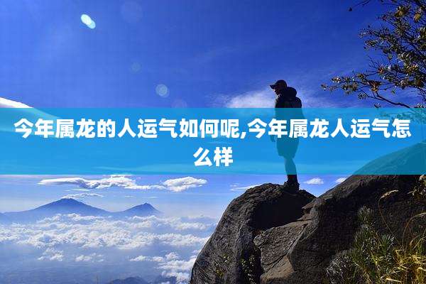 今年属龙的人运气如何呢,今年属龙人运气怎么样