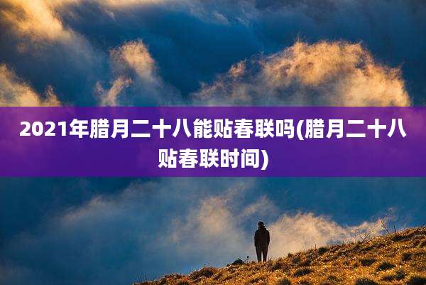 2021年腊月二十八能贴春联吗(腊月二十八贴春联时间)