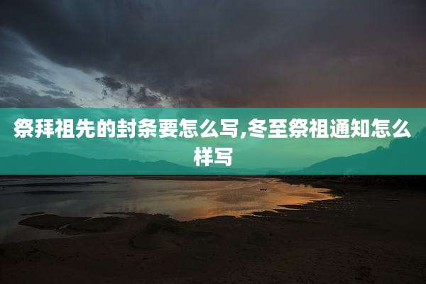 祭拜祖先的封条要怎么写,冬至祭祖通知怎么样写