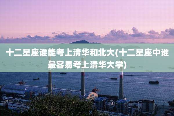 十二星座谁能考上清华和北大(十二星座中谁最容易考上清华大学)