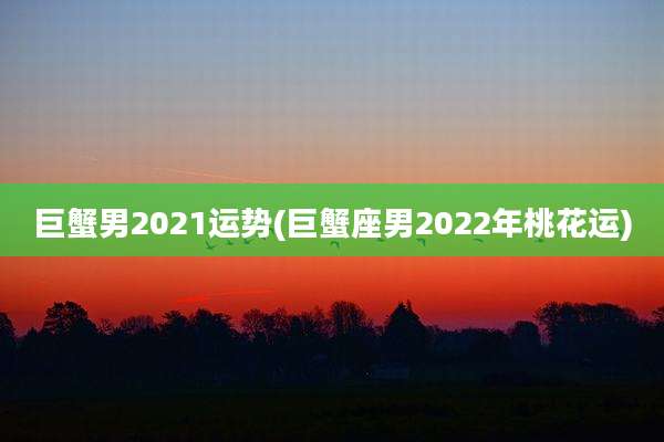 巨蟹男2021运势(巨蟹座男2022年桃花运)