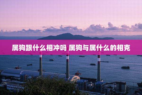 属狗跟什么相冲吗 属狗与属什么的相克