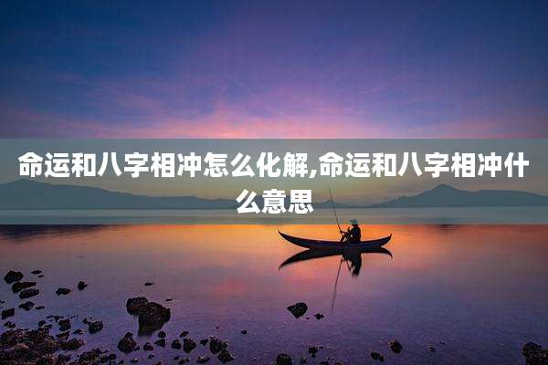 命运和八字相冲怎么化解,命运和八字相冲什么意思