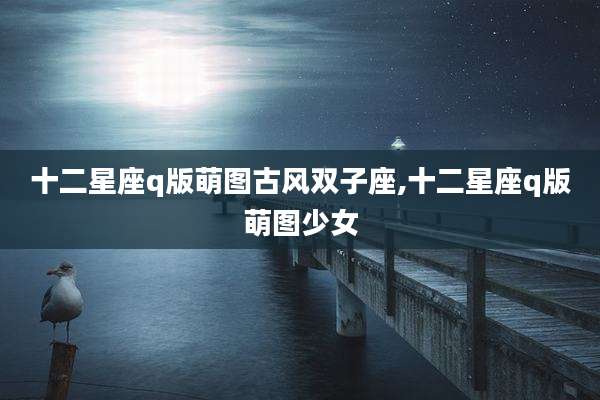 十二星座q版萌图古风双子座,十二星座q版萌图少女