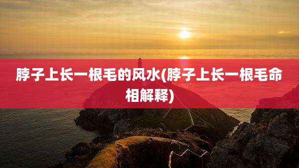 脖子上长一根毛的风水(脖子上长一根毛命相解释)