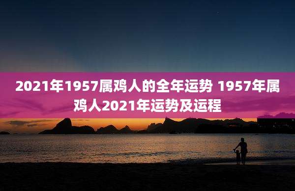 2021年1957属鸡人的全年运势 1957年属鸡人2021年运势及运程