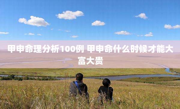 甲申命理分析100例 甲申命什么时候才能大富大贵