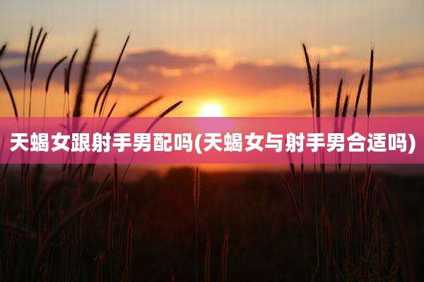 天蝎女跟射手男配吗(天蝎女与射手男合适吗)