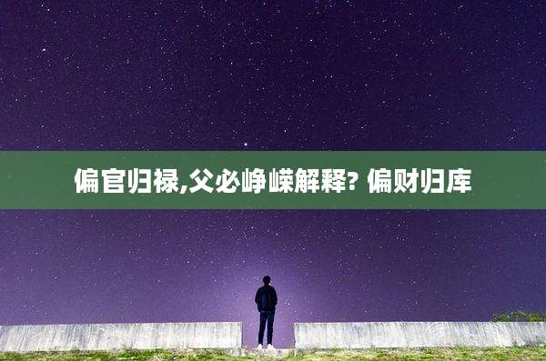 偏官归禄,父必峥嵘解释? 偏财归库
