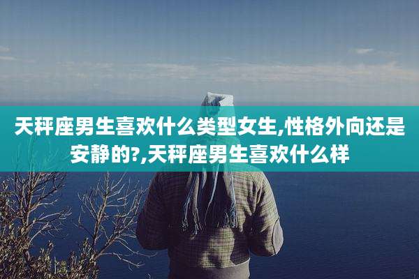 天秤座男生喜欢什么类型女生,性格外向还是安静的?,天秤座男生喜欢什么样