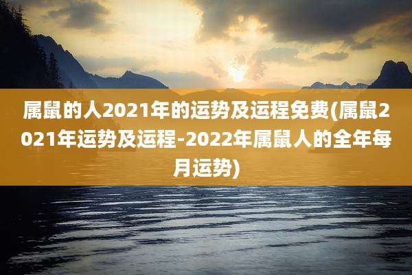 属鼠的人2021年的运势及运程免费(属鼠2021年运势及运程-2022年属鼠人的全年每月运势)