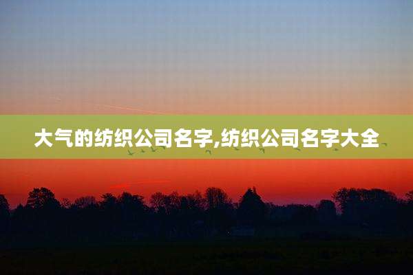 大气的纺织公司名字,纺织公司名字大全