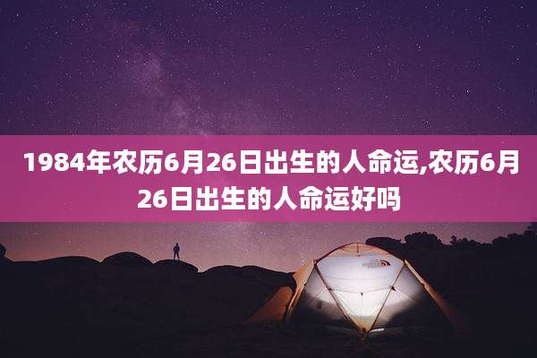 1984年农历6月26日出生的人命运,农历6月26日出生的人命运好吗