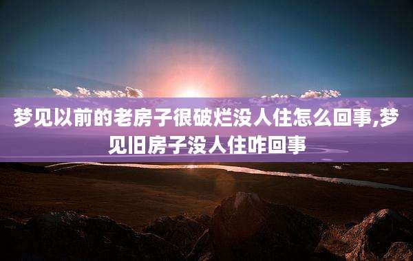 梦见以前的老房子很破烂没人住怎么回事,梦见旧房子没人住咋回事
