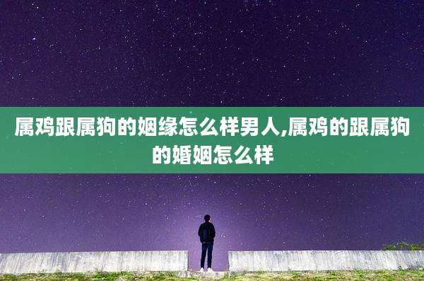 属鸡跟属狗的姻缘怎么样男人,属鸡的跟属狗的婚姻怎么样
