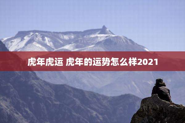 虎年虎运 虎年的运势怎么样2021