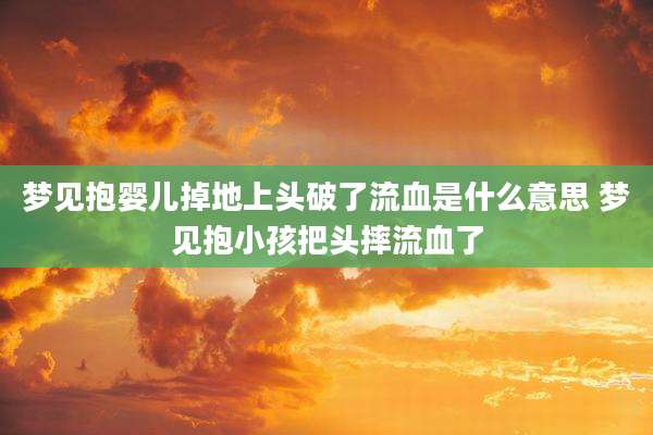 梦见抱婴儿掉地上头破了流血是什么意思 梦见抱小孩把头摔流血了