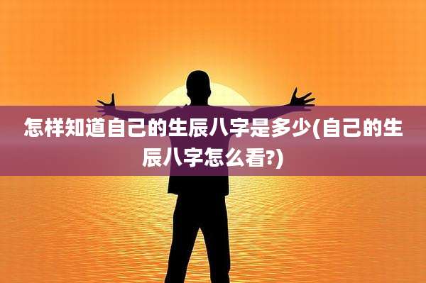 怎样知道自己的生辰八字是多少(自己的生辰八字怎么看?)