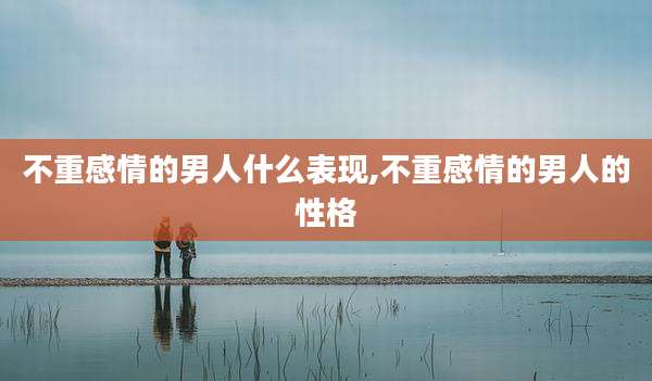 不重感情的男人什么表现,不重感情的男人的性格