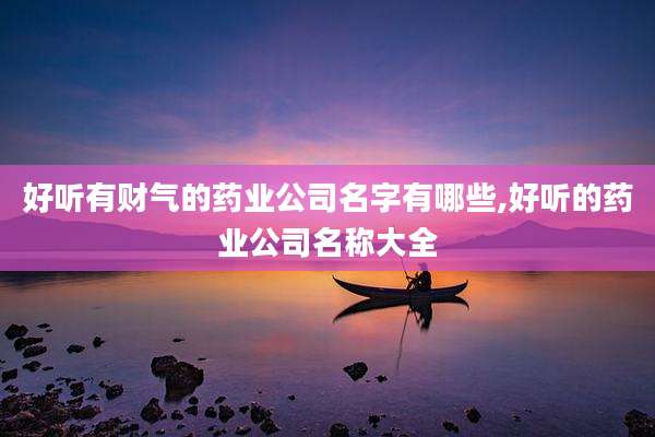 好听有财气的药业公司名字有哪些,好听的药业公司名称大全