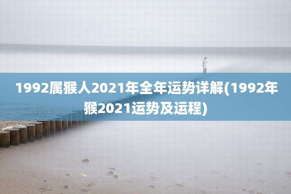 1992属猴人2021年全年运势详解(1992年猴2021运势及运程)