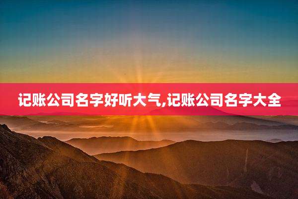 记账公司名字好听大气,记账公司名字大全