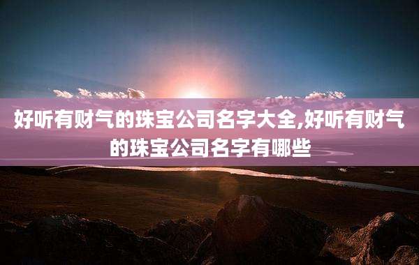 好听有财气的珠宝公司名字大全,好听有财气的珠宝公司名字有哪些
